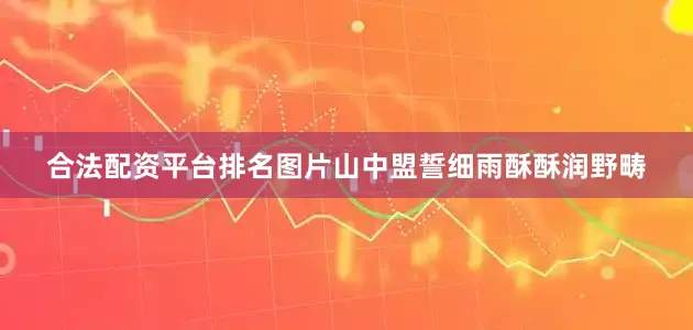 合法配资平台排名图片山中盟誓细雨酥酥润野畴