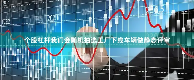 个股杠杆我们会随机抽选工厂下线车辆做静态评审