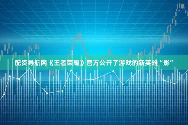 配资导航网《王者荣耀》官方公开了游戏的新英雄“影”
