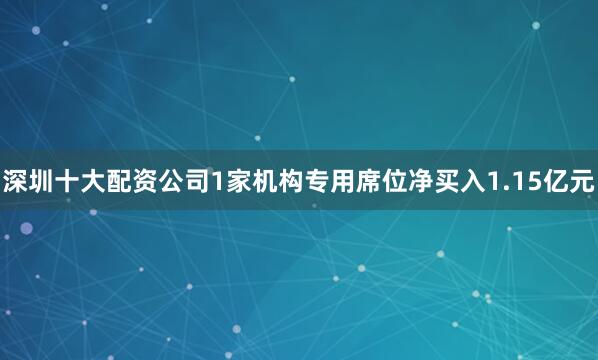 深圳十大配资公司1家机构专用席位净买入1.15亿元