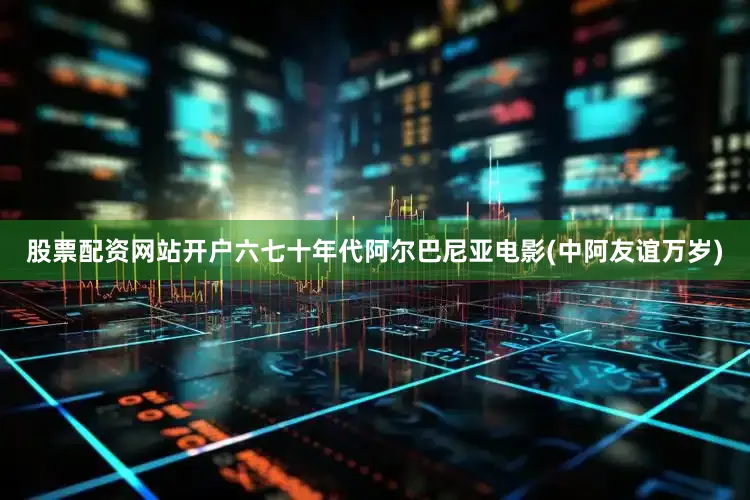 股票配资网站开户六七十年代阿尔巴尼亚电影(中阿友谊万岁)
