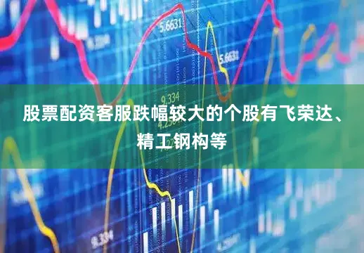 股票配资客服跌幅较大的个股有飞荣达、精工钢构等
