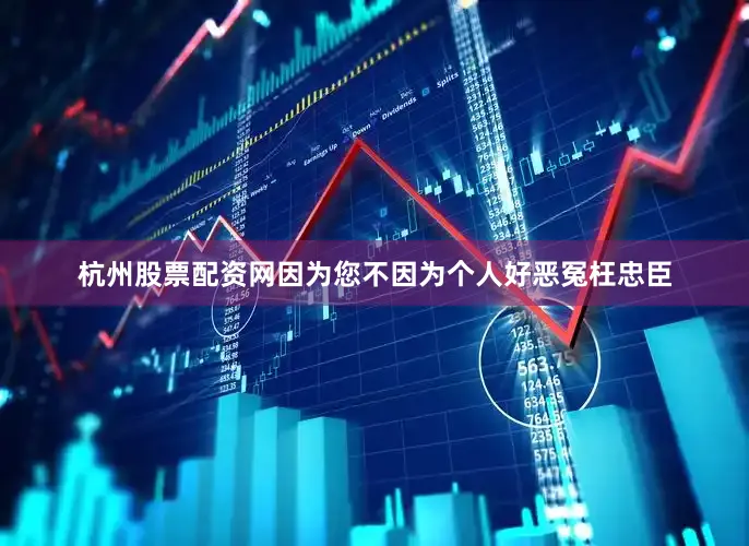 杭州股票配资网因为您不因为个人好恶冤枉忠臣