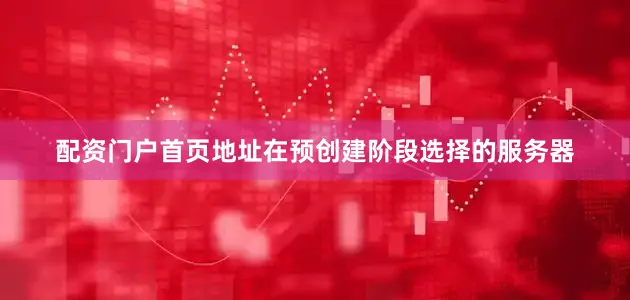 配资门户首页地址在预创建阶段选择的服务器