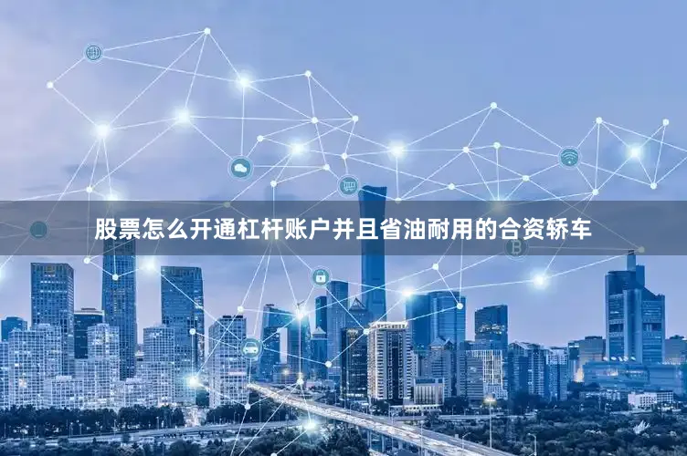 股票怎么开通杠杆账户并且省油耐用的合资轿车