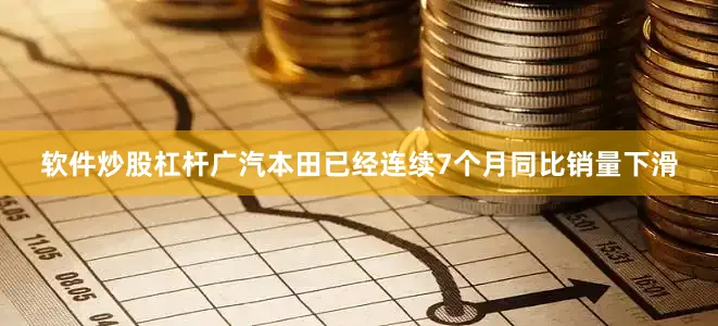 软件炒股杠杆广汽本田已经连续7个月同比销量下滑