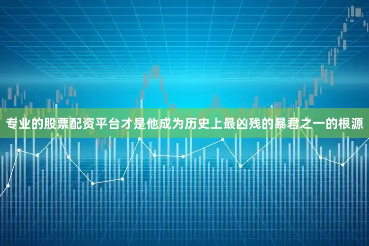 专业的股票配资平台才是他成为历史上最凶残的暴君之一的根源