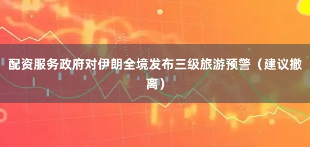 配资服务政府对伊朗全境发布三级旅游预警（建议撤离）