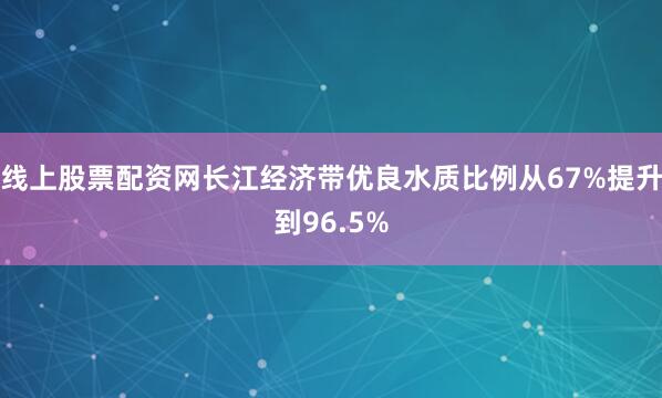 线上股票配资网长江经济带优良水质比例从67%提升到96.5%