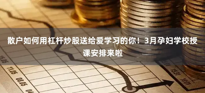 散户如何用杠杆炒股送给爱学习的你！3月孕妇学校授课安排来啦