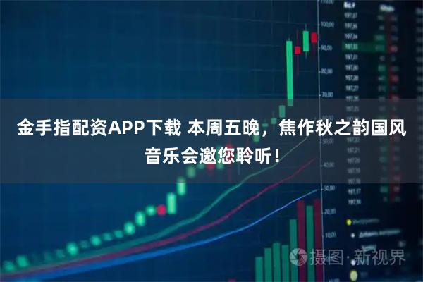金手指配资APP下载 本周五晚，焦作秋之韵国风音乐会邀您聆听！