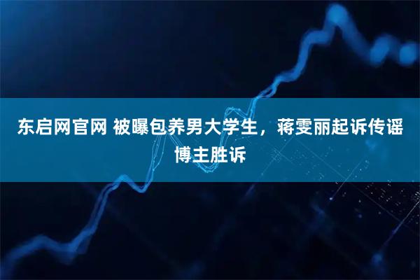 东启网官网 被曝包养男大学生，蒋雯丽起诉传谣博主胜诉