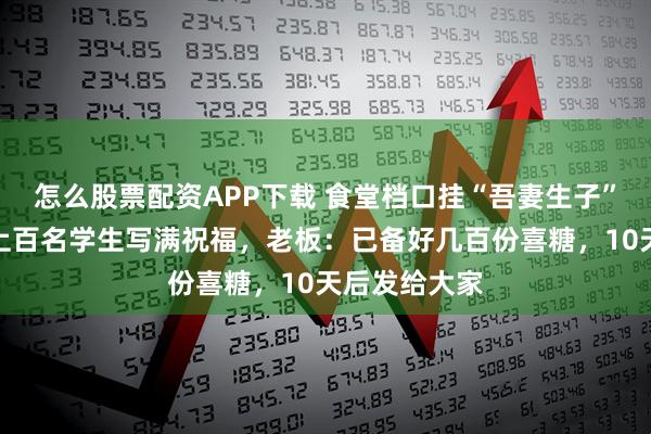 怎么股票配资APP下载 食堂档口挂“吾妻生子”横幅请假，上百名学生写满祝福，老板：已备好几百份喜糖，10天后发给大家