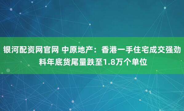 银河配资网官网 中原地产：香港一手住宅成交强劲 料年底货尾量跌至1.8万个单位