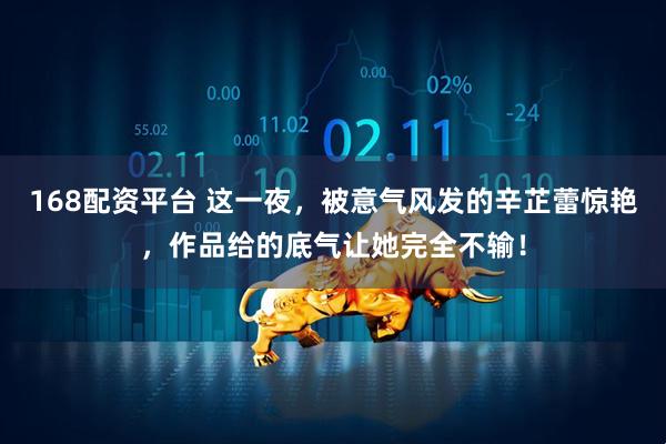 168配资平台 这一夜，被意气风发的辛芷蕾惊艳，作品给的底气让她完全不输！