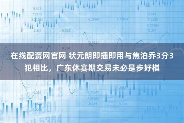 在线配资网官网 状元朗即插即用与焦泊乔3分3犯相比，广东休赛期交易未必是步好棋