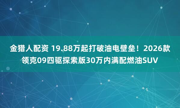 金猎人配资 19.88万起打破油电壁垒！2026款领克09四驱探索版30万内满配燃油SUV
