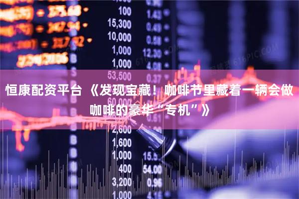 恒康配资平台 《发现宝藏！咖啡节里藏着一辆会做咖啡的豪华“专机”》