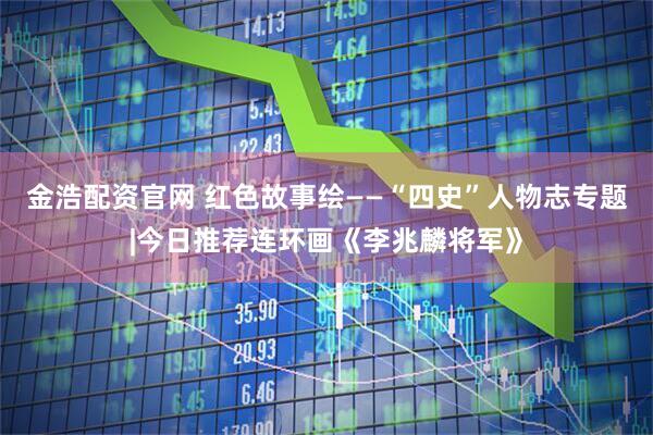 金浩配资官网 红色故事绘——“四史”人物志专题|今日推荐连环画《李兆麟将军》