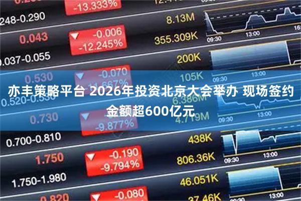 亦丰策略平台 2026年投资北京大会举办 现场签约金额超600亿元