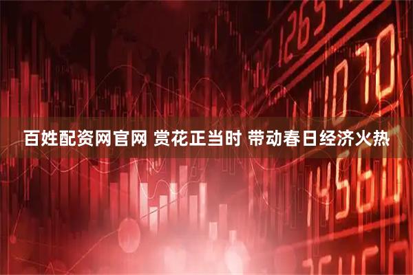 百姓配资网官网 赏花正当时 带动春日经济火热