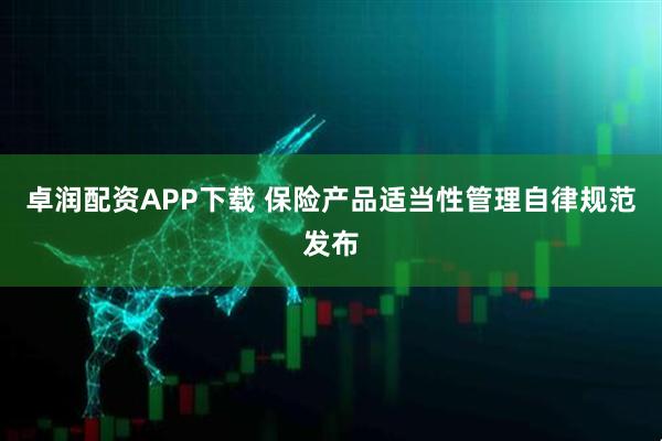 卓润配资APP下载 保险产品适当性管理自律规范发布
