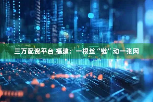 三万配资平台 福建：一根丝“链”动一张网