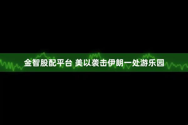 金智股配平台 美以袭击伊朗一处游乐园