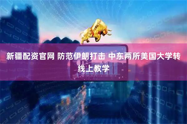新疆配资官网 防范伊朗打击 中东两所美国大学转线上教学