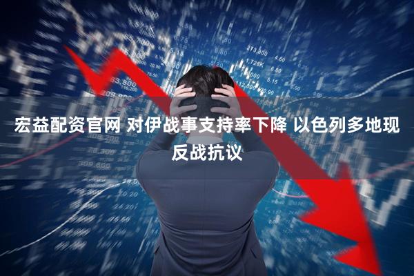 宏益配资官网 对伊战事支持率下降 以色列多地现反战抗议