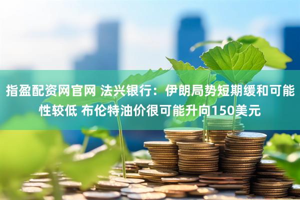 指盈配资网官网 法兴银行：伊朗局势短期缓和可能性较低 布伦特油价很可能升向150美元