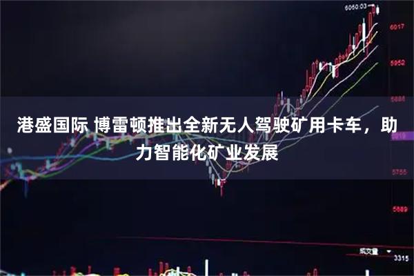 港盛国际 博雷顿推出全新无人驾驶矿用卡车，助力智能化矿业发展