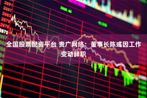 全国股票配资平台 贵广网络：董事长陈彧因工作变动辞职