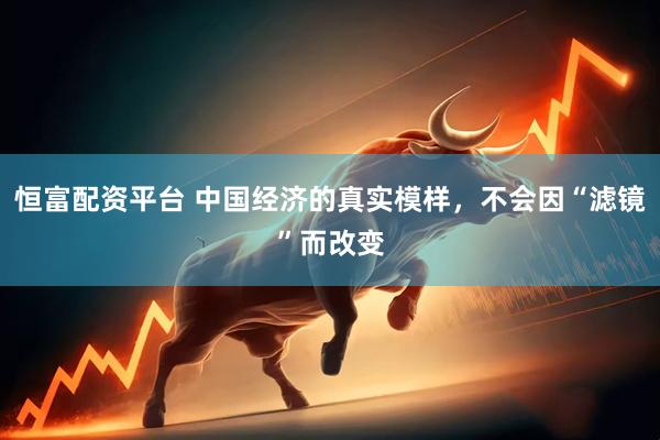 恒富配资平台 中国经济的真实模样，不会因“滤镜”而改变