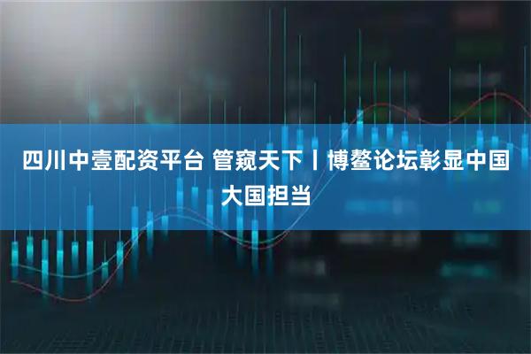 四川中壹配资平台 管窥天下丨博鳌论坛彰显中国大国担当