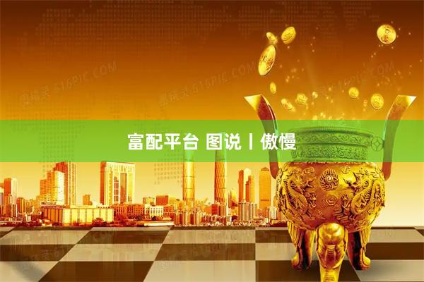 富配平台 图说丨傲慢