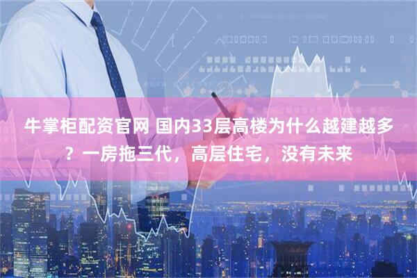 牛掌柜配资官网 国内33层高楼为什么越建越多？一房拖三代，高层住宅，没有未来