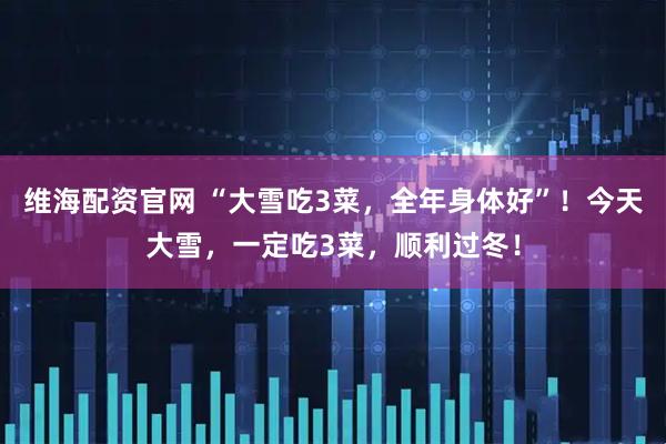 维海配资官网 “大雪吃3菜，全年身体好”！今天大雪，一定吃3菜，顺利过冬！
