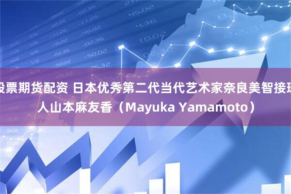 股票期货配资 日本优秀第二代当代艺术家奈良美智接班人山本麻友香（Mayuka Yamamoto）