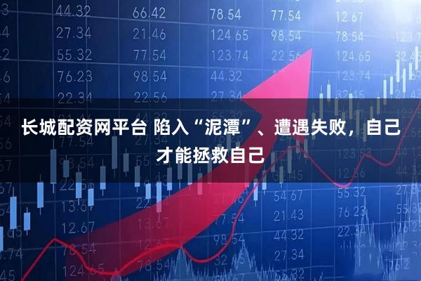 长城配资网平台 陷入“泥潭”、遭遇失败，自己才能拯救自己