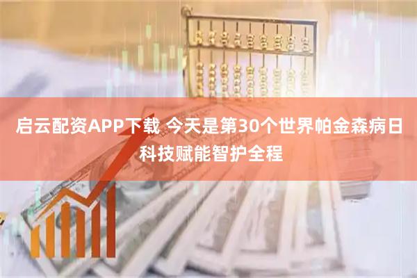 启云配资APP下载 今天是第30个世界帕金森病日 科技赋能智护全程