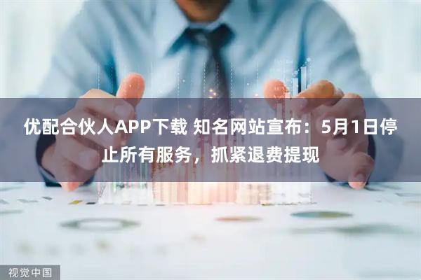 优配合伙人APP下载 知名网站宣布：5月1日停止所有服务，抓紧退费提现