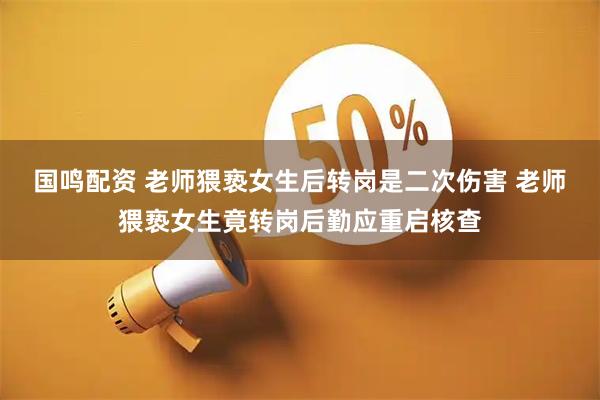 国鸣配资 老师猥亵女生后转岗是二次伤害 老师猥亵女生竟转岗后勤应重启核查