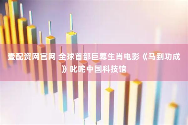 壹配资网官网 全球首部巨幕生肖电影《马到功成》叱咤中国科技馆