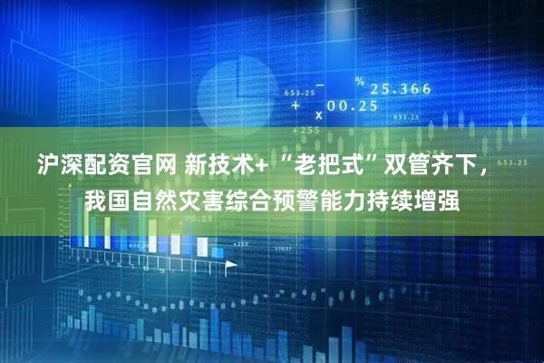 沪深配资官网 新技术+ “老把式”双管齐下， 我国自然灾害综合预警能力持续增强