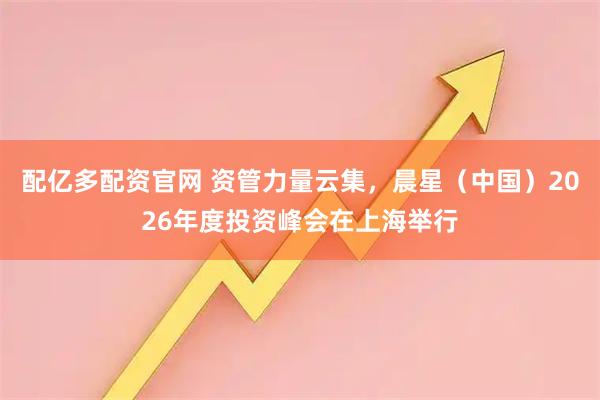 配亿多配资官网 资管力量云集，晨星（中国）2026年度投资峰会在上海举行