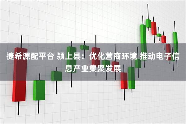 捷希源配平台 颍上县：优化营商环境 推动电子信息产业集聚发展