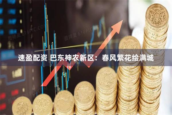 速盈配资 巴东神农新区：春风繁花绘满城