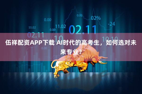 伍祥配资APP下载 AI时代的高考生，如何选对未来专业？