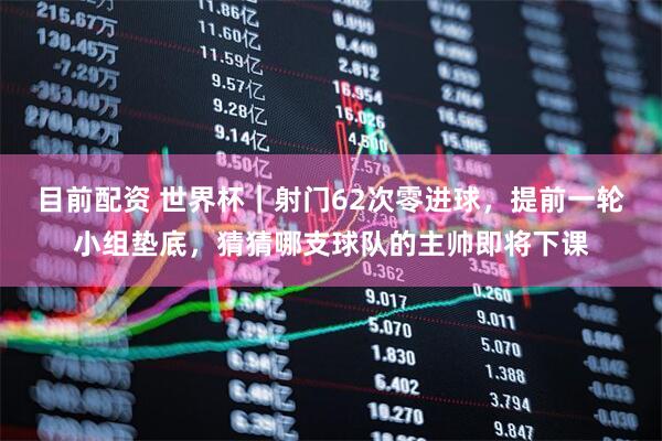 目前配资 世界杯｜射门62次零进球，提前一轮小组垫底，猜猜哪支球队的主帅即将下课